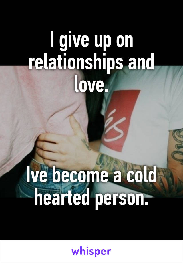 I give up on relationships and love.



Ive become a cold hearted person.
