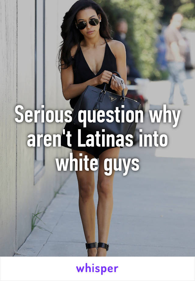 Serious question why aren't Latinas into white guys