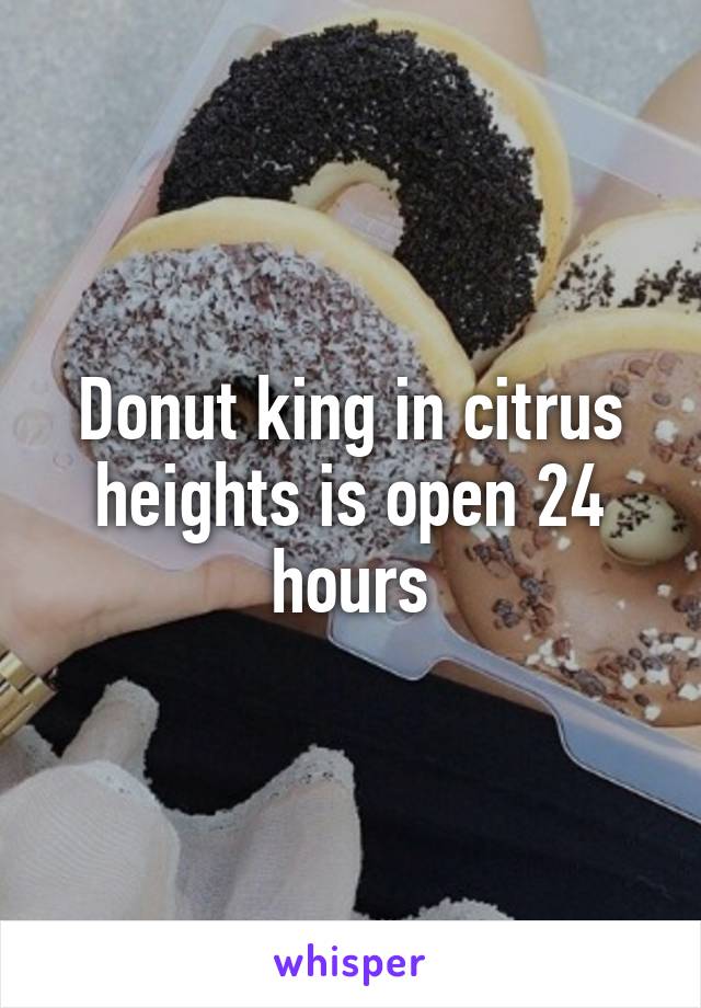 Donut king in citrus heights is open 24 hours