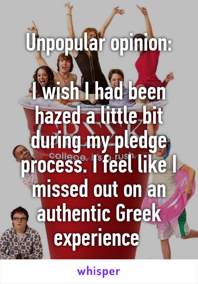 Unpopular opinion:

I wish I had been hazed a little bit during my pledge process. I feel like I missed out on an authentic Greek experience 