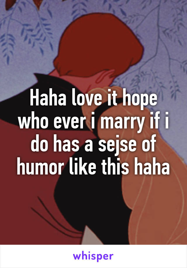 Haha love it hope who ever i marry if i do has a sejse of humor like this haha