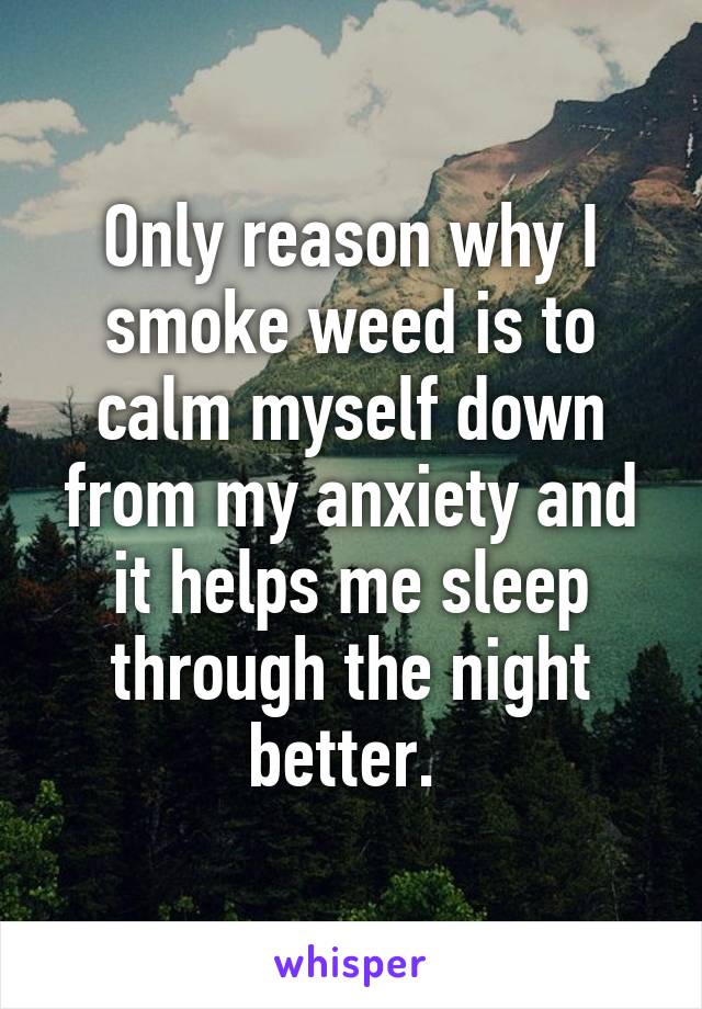 Only reason why I smoke weed is to calm myself down from my anxiety and it helps me sleep through the night better. 