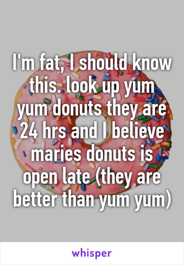 I'm fat, I should know this. look up yum yum donuts they are 24 hrs and I believe maries donuts is open late (they are better than yum yum)