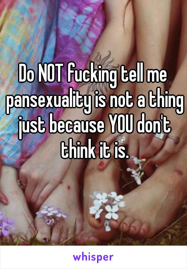 Do NOT fucking tell me pansexuality is not a thing just because YOU don't think it is.
