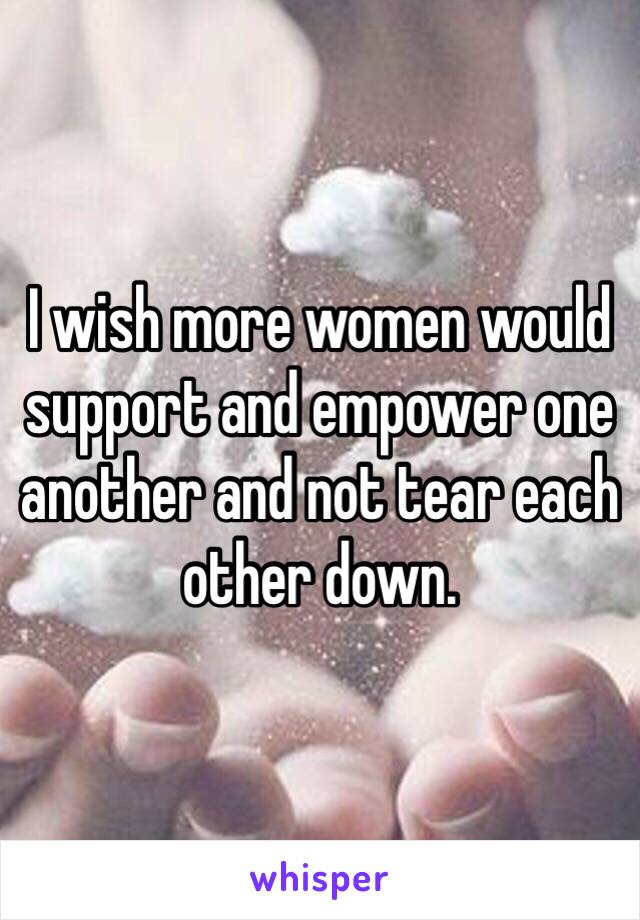 I wish more women would support and empower one another and not tear each other down. 