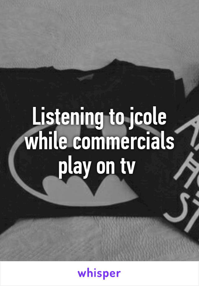 Listening to jcole while commercials play on tv 