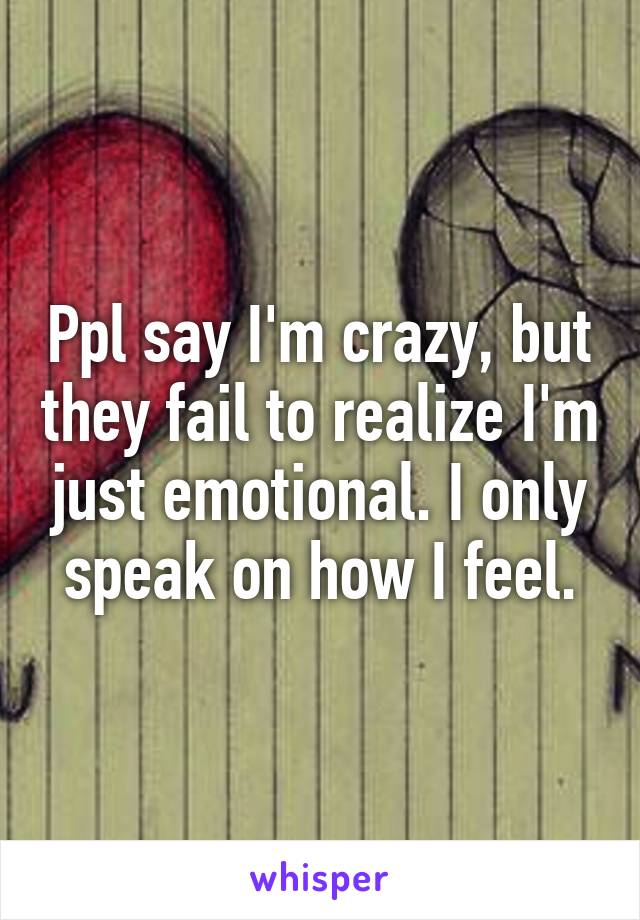 Ppl say I'm crazy, but they fail to realize I'm just emotional. I only speak on how I feel.