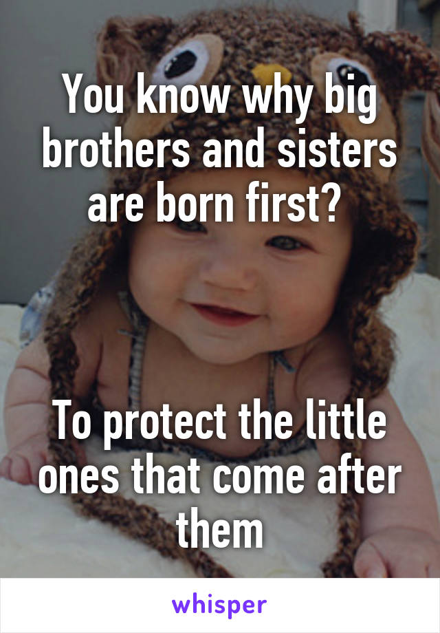 You know why big brothers and sisters are born first? 



To protect the little ones that come after them
