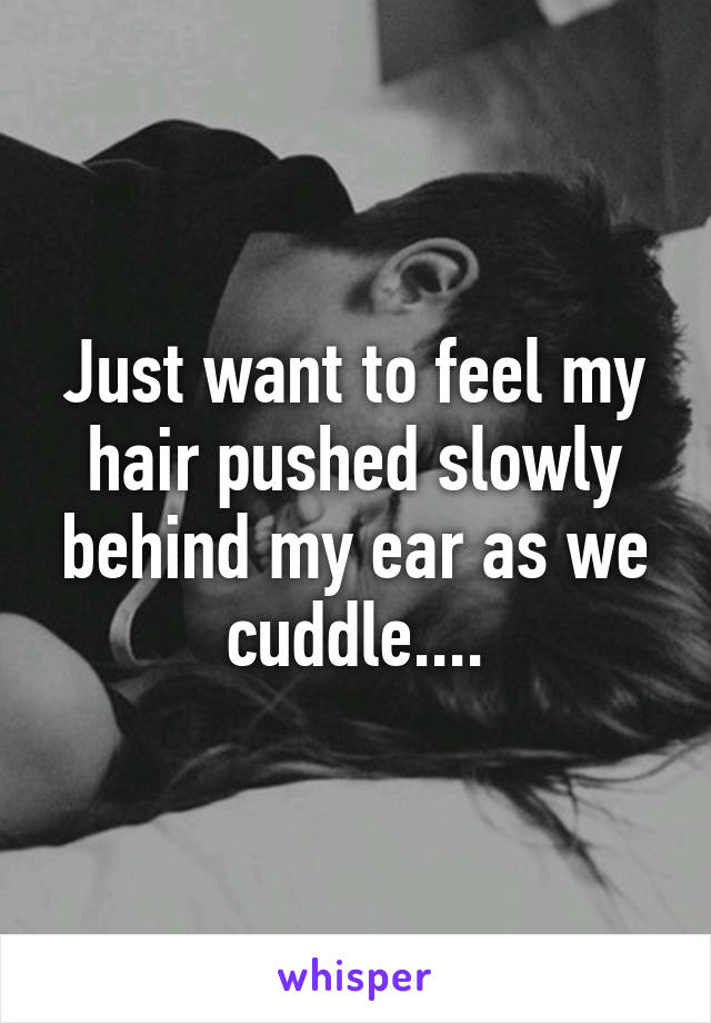 Just want to feel my hair pushed slowly behind my ear as we cuddle....