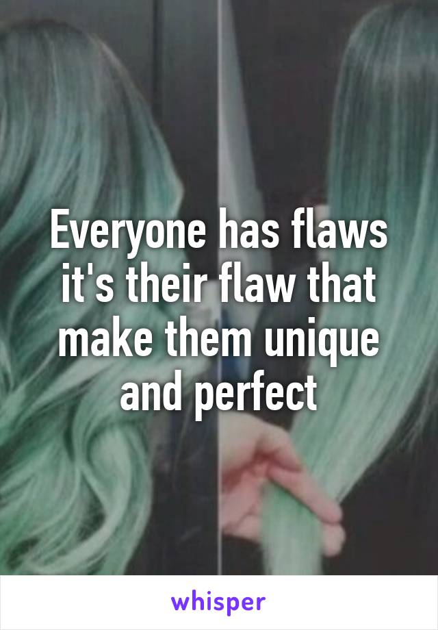 Everyone has flaws it's their flaw that make them unique and perfect