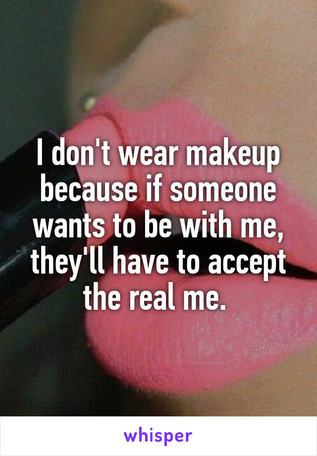 I don't wear makeup because if someone wants to be with me, they'll have to accept the real me. 