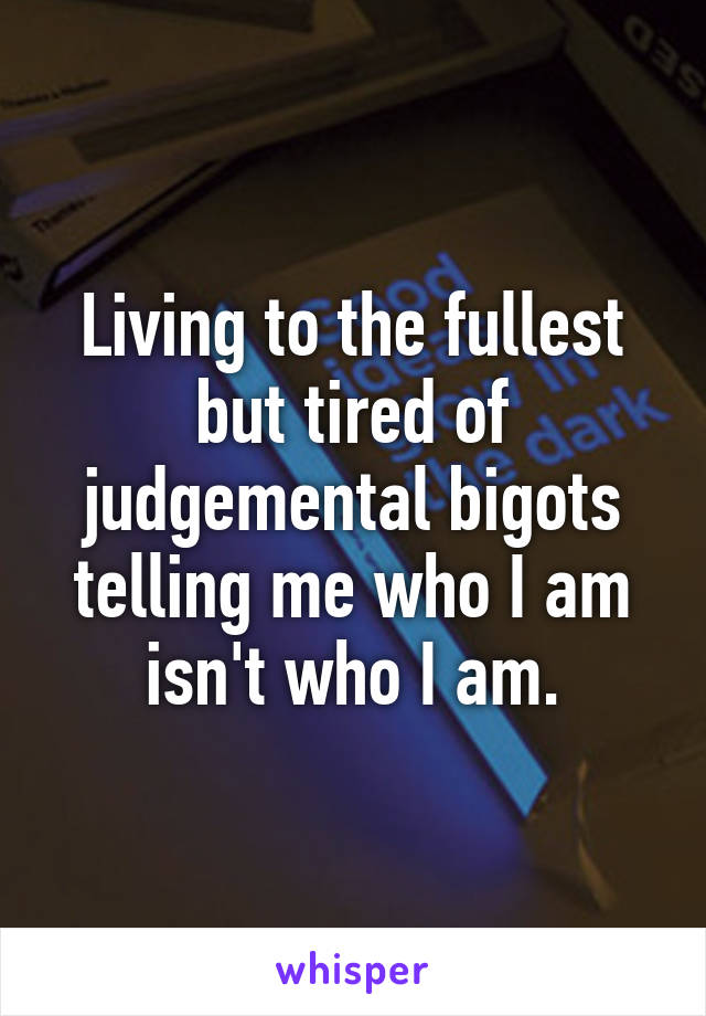 Living to the fullest but tired of judgemental bigots telling me who I am isn't who I am.