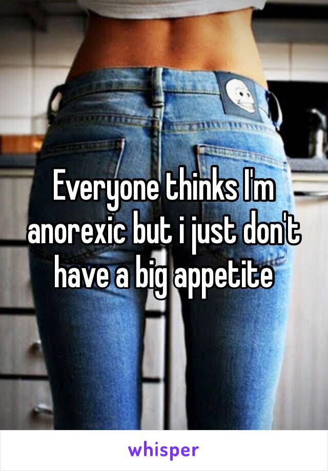 Everyone thinks I'm anorexic but i just don't have a big appetite 