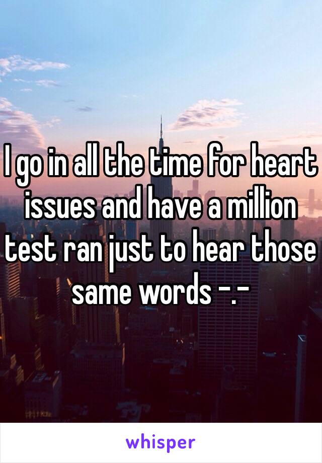 I go in all the time for heart issues and have a million test ran just to hear those same words -.-