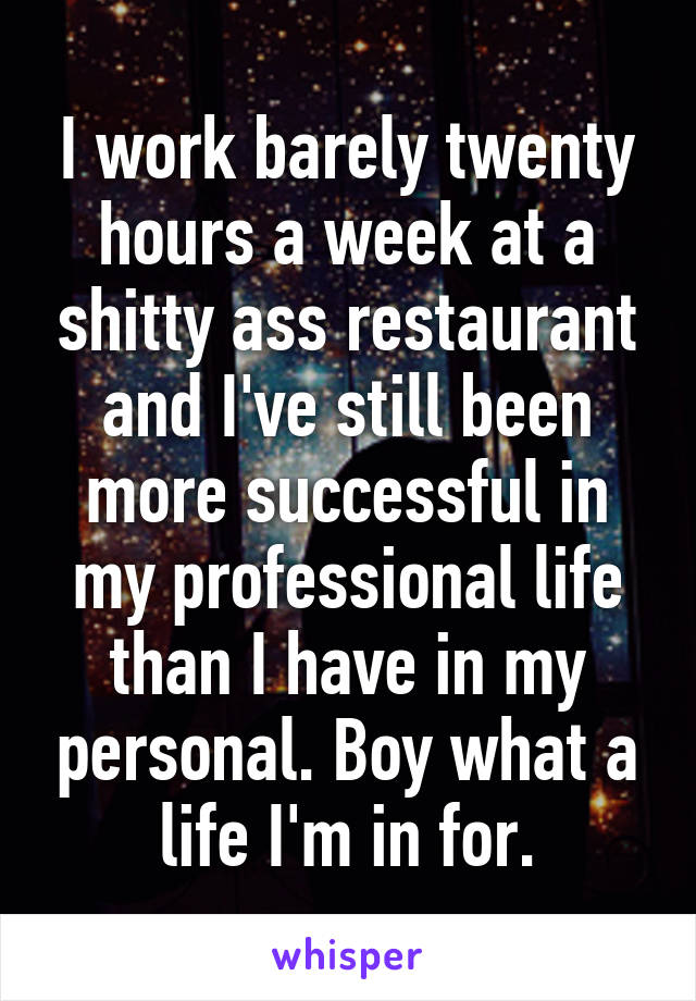 I work barely twenty hours a week at a shitty ass restaurant and I've still been more successful in my professional life than I have in my personal. Boy what a life I'm in for.