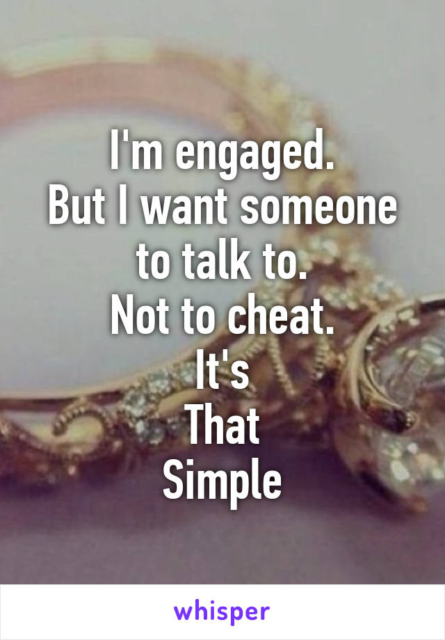 I'm engaged.
But I want someone to talk to.
Not to cheat.
It's
That
Simple