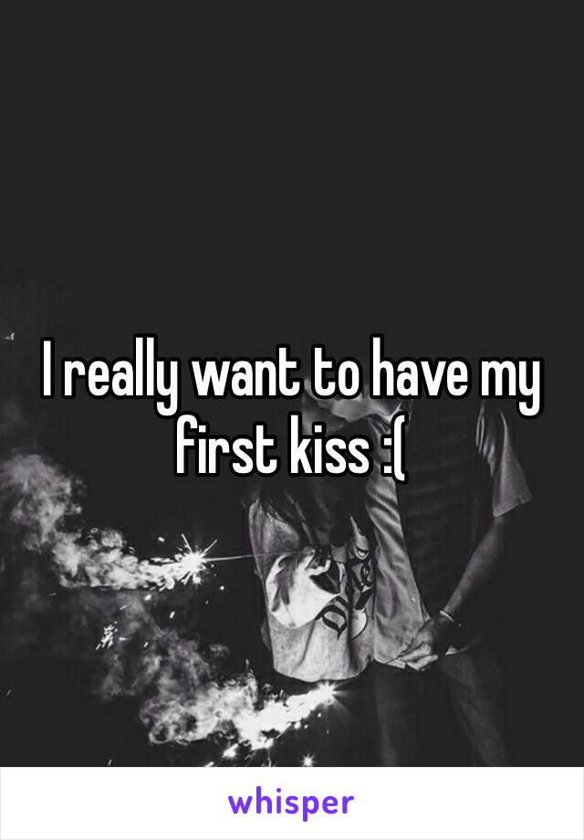 I really want to have my first kiss :(