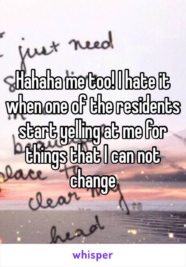 Hahaha me too! I hate it when one of the residents start yelling at me for things that I can not change 