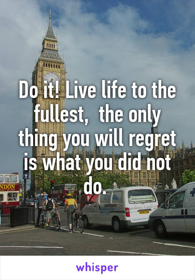 Do it! Live life to the fullest,  the only thing you will regret is what you did not do. 
