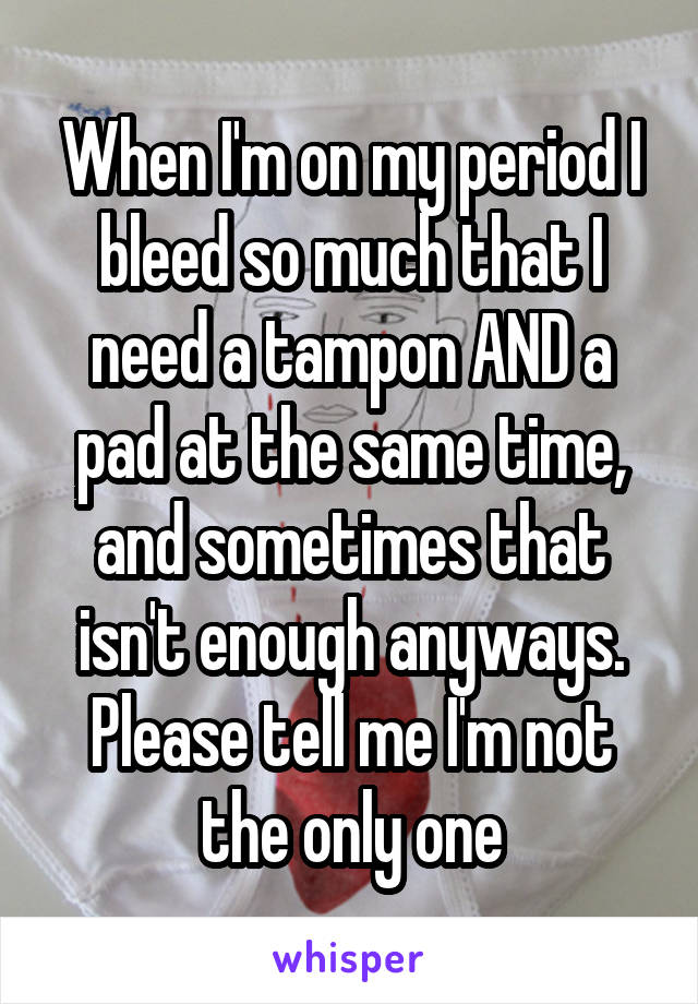 When I'm on my period I bleed so much that I need a tampon AND a pad at the same time, and sometimes that isn't enough anyways. Please tell me I'm not the only one