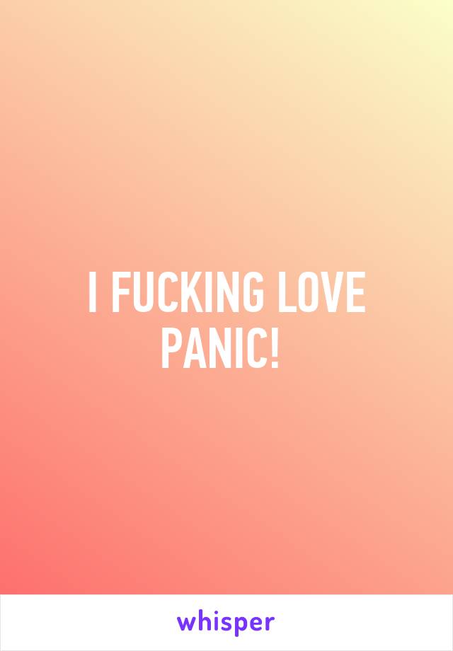 I FUCKING LOVE PANIC! 