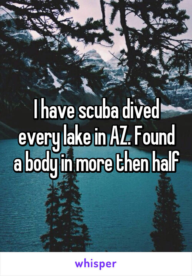 I have scuba dived every lake in AZ. Found a body in more then half