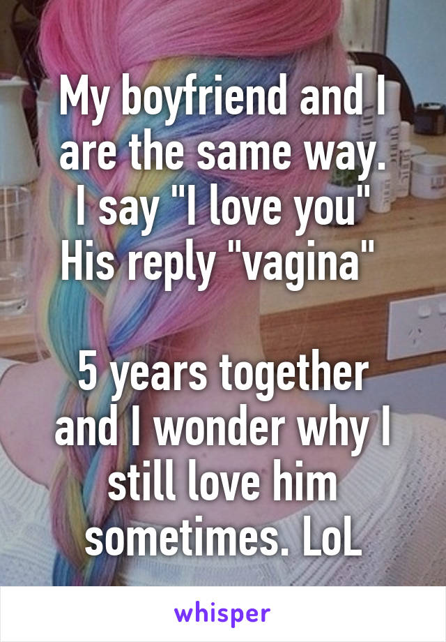 My boyfriend and I are the same way.
I say "I love you"
His reply "vagina" 

5 years together and I wonder why I still love him sometimes. LoL