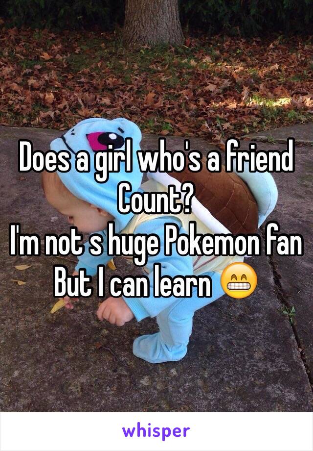 Does a girl who's a friend
Count?
I'm not s huge Pokemon fan
But I can learn 😁