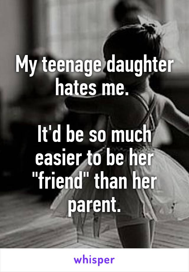 My teenage daughter hates me. 

It'd be so much easier to be her "friend" than her parent.