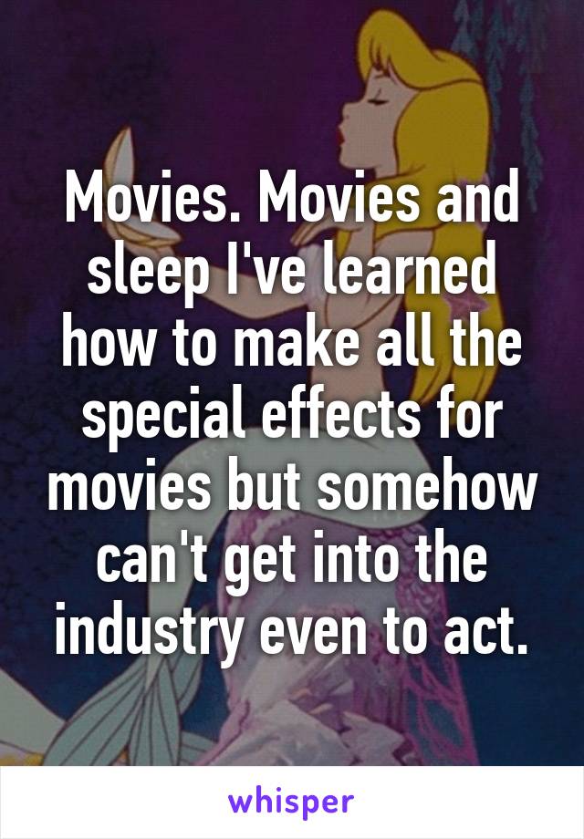 Movies. Movies and sleep I've learned how to make all the special effects for movies but somehow can't get into the industry even to act.
