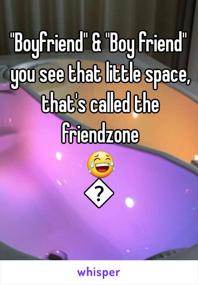 "Boyfriend" & "Boy friend" you see that little space, that's called the friendzone 😂😂