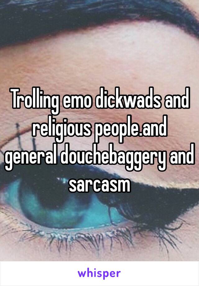 Trolling emo dickwads and religious people.and general douchebaggery and sarcasm