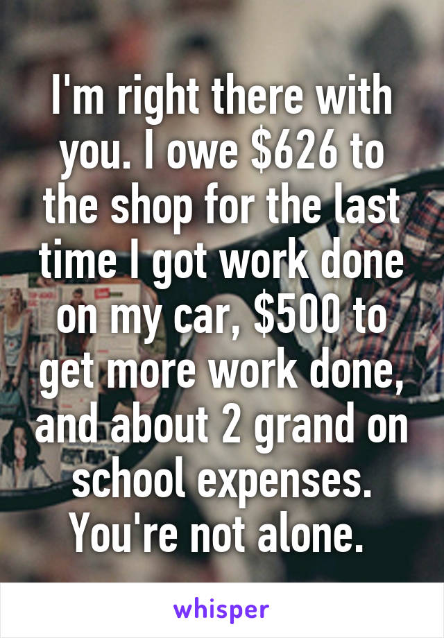 I'm right there with you. I owe $626 to the shop for the last time I got work done on my car, $500 to get more work done, and about 2 grand on school expenses. You're not alone. 