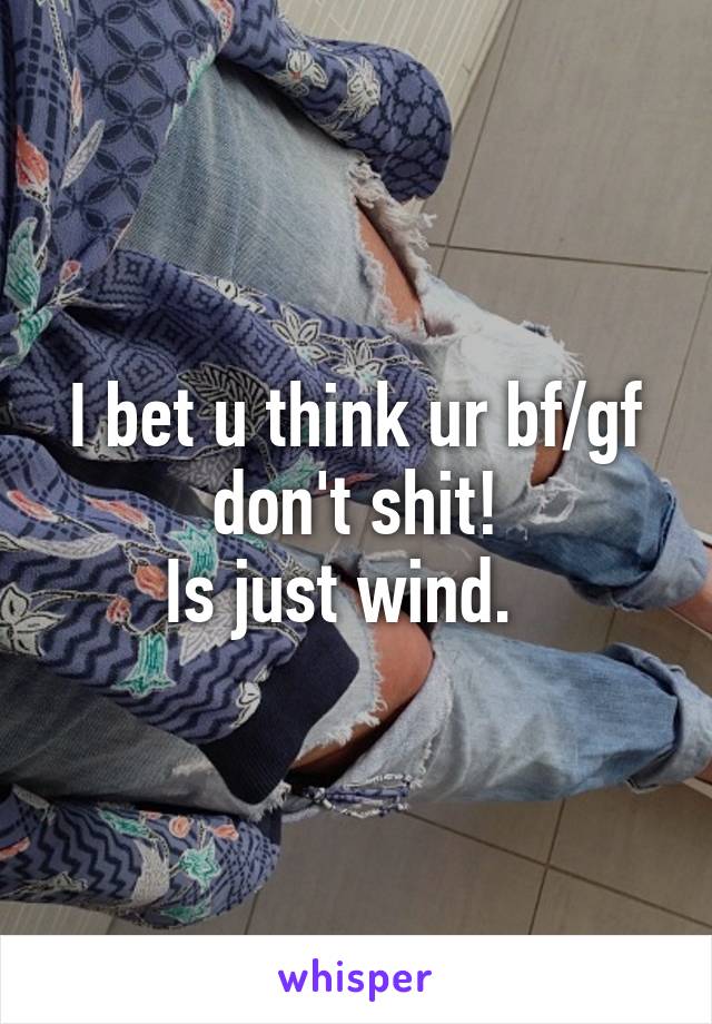 I bet u think ur bf/gf don't shit!
Is just wind.  