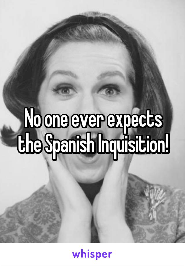 No one ever expects the Spanish Inquisition!