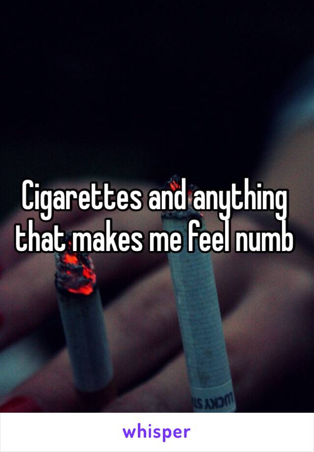 Cigarettes and anything that makes me feel numb