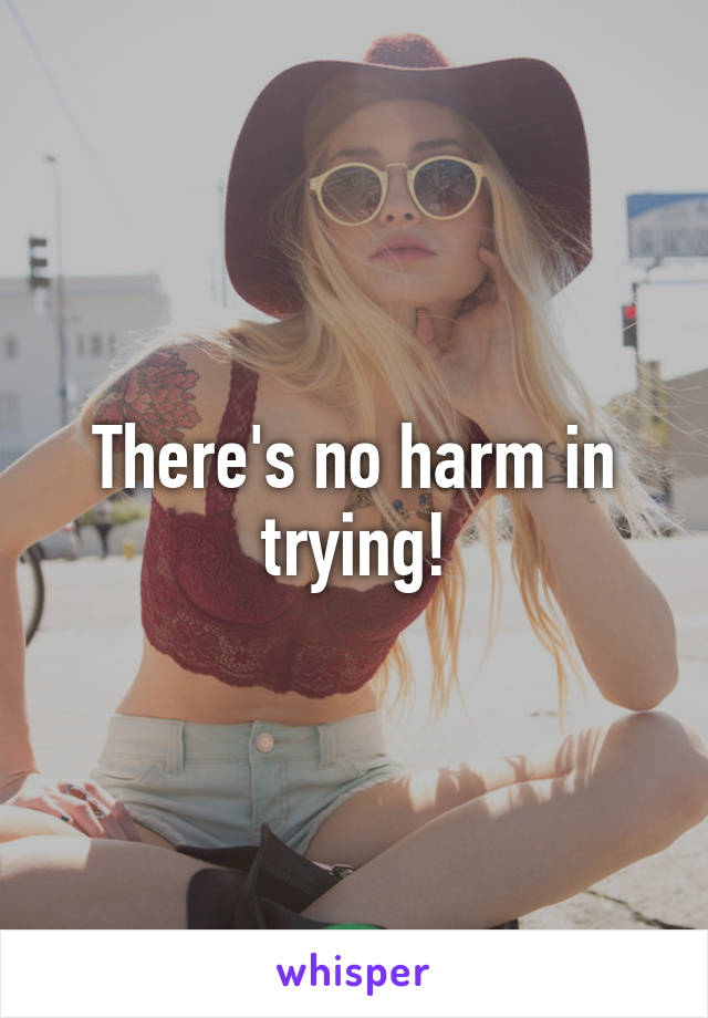 There's no harm in trying!