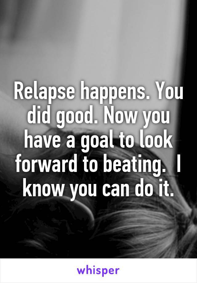 Relapse happens. You did good. Now you have a goal to look forward to beating.  I know you can do it.