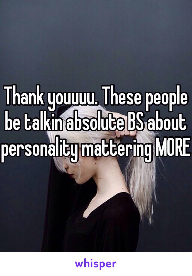 Thank youuuu. These people be talkin absolute BS about personality mattering MORE