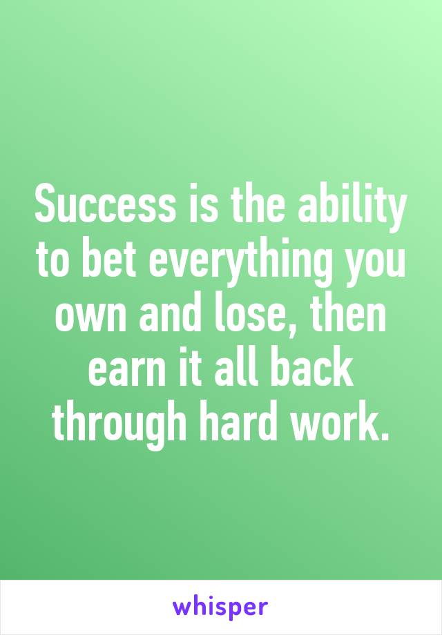 Success is the ability to bet everything you own and lose, then earn it all back through hard work.