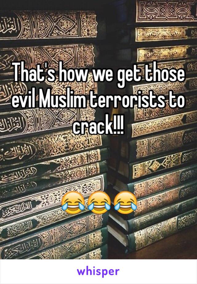 That's how we get those evil Muslim terrorists to crack!!!


😂😂😂