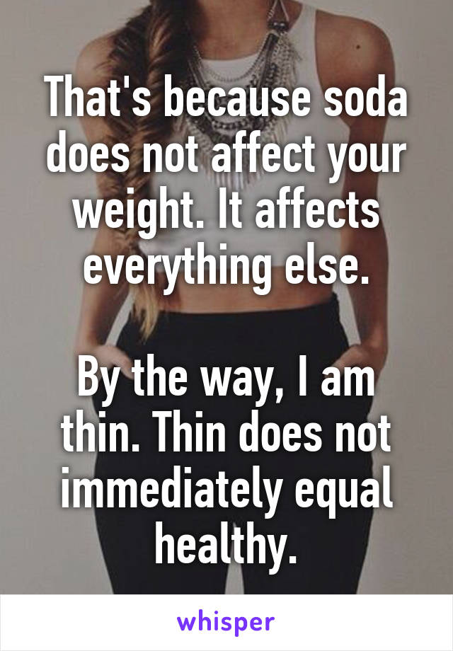 That's because soda does not affect your weight. It affects everything else.

By the way, I am thin. Thin does not immediately equal healthy.