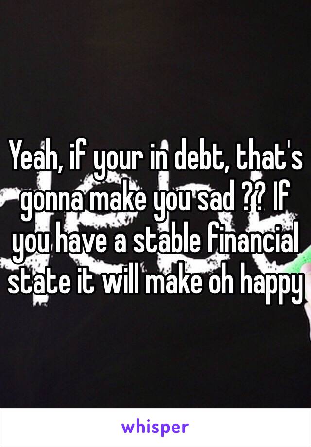 Yeah, if your in debt, that's gonna make you sad ?? If you have a stable financial state it will make oh happy 