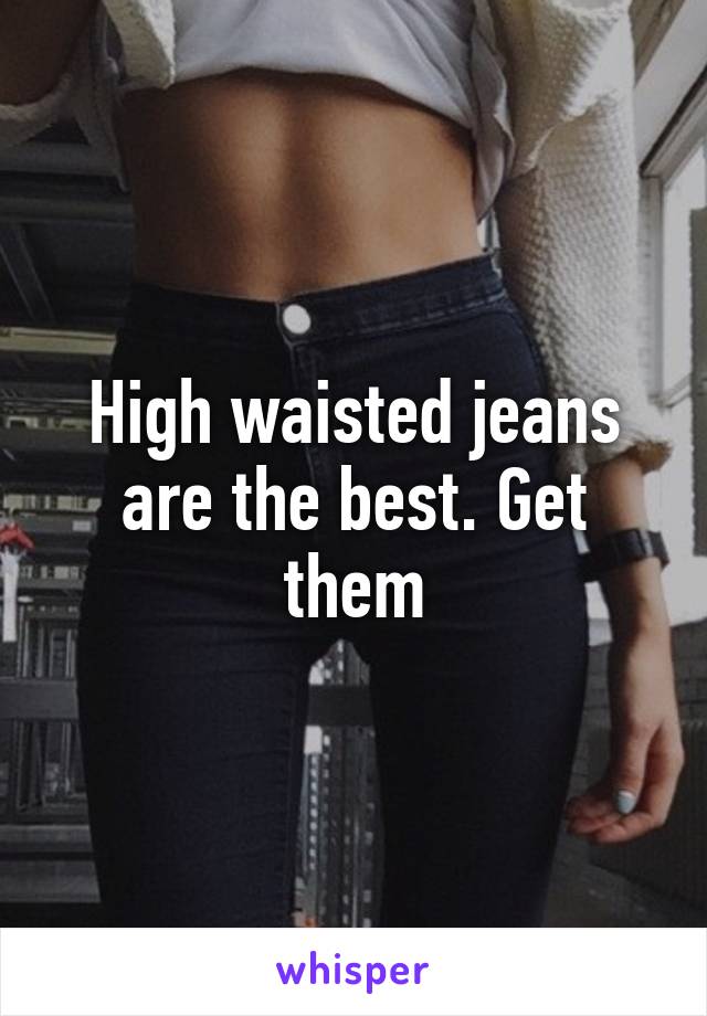 High waisted jeans are the best. Get them