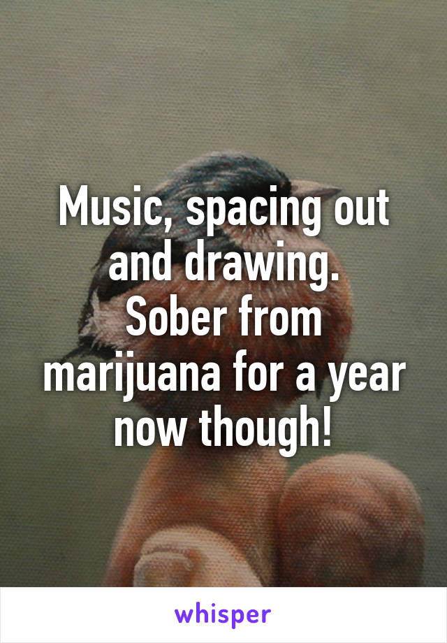 Music, spacing out and drawing.
Sober from marijuana for a year now though!