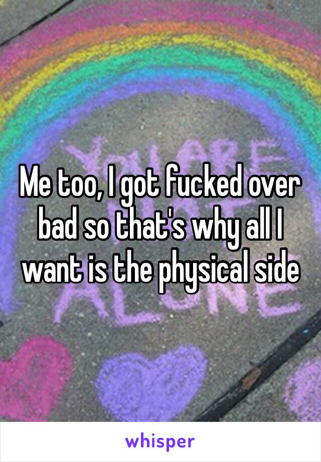 Me too, I got fucked over bad so that's why all I want is the physical side 