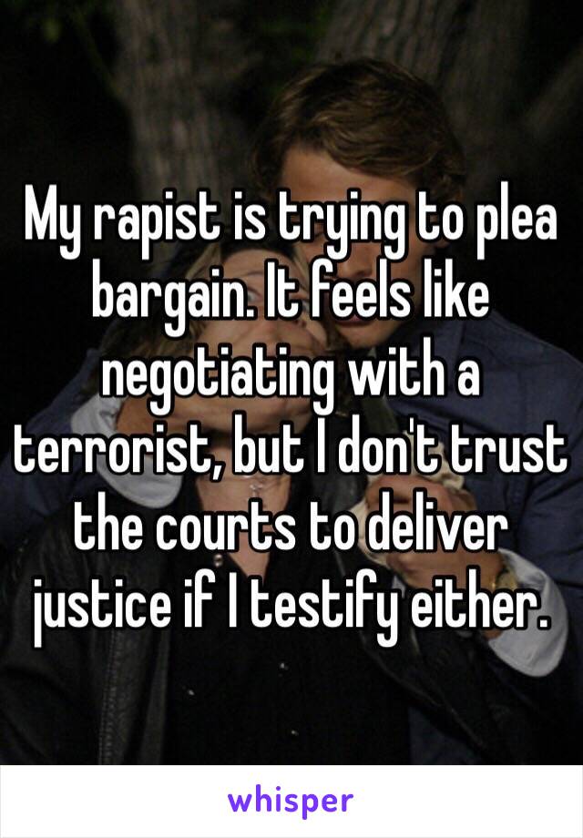 My rapist is trying to plea bargain. It feels like negotiating with a terrorist, but I don't trust the courts to deliver justice if I testify either. 