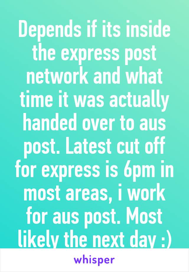 Depends if its inside the express post network and what time it was actually handed over to aus post. Latest cut off for express is 6pm in most areas, i work for aus post. Most likely the next day :)