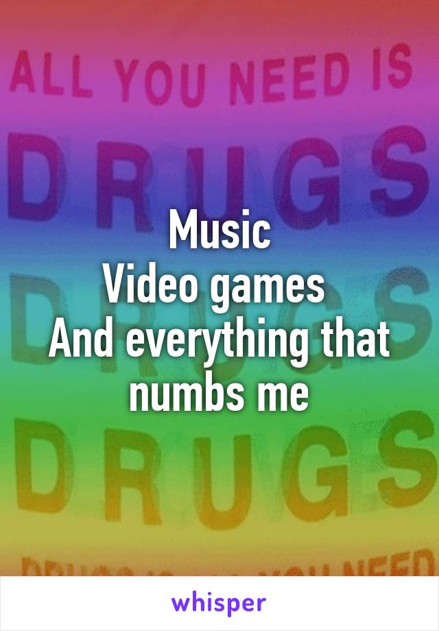 Music
Video games 
And everything that numbs me