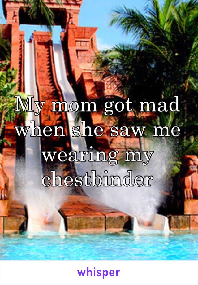 My mom got mad when she saw me wearing my chestbinder